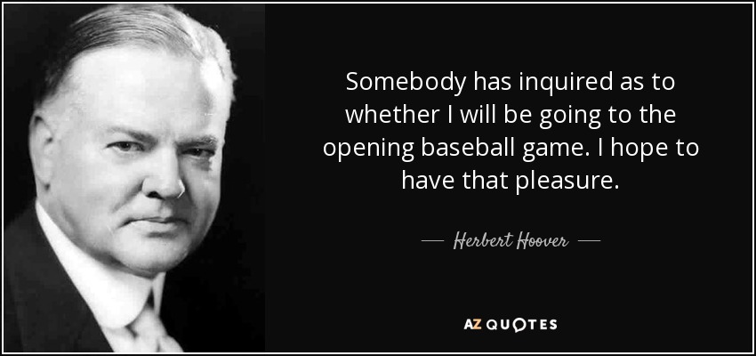 Somebody has inquired as to whether I will be going to the opening baseball game. I hope to have that pleasure. - Herbert Hoover