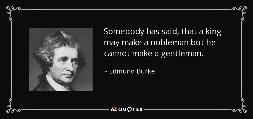 Somebody has said, that a king may make a nobleman but he cannot make a gentleman. - Edmund Burke