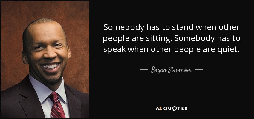 Somebody has to stand when other people are sitting. Somebody has to speak when other people are quiet. - Bryan Stevenson