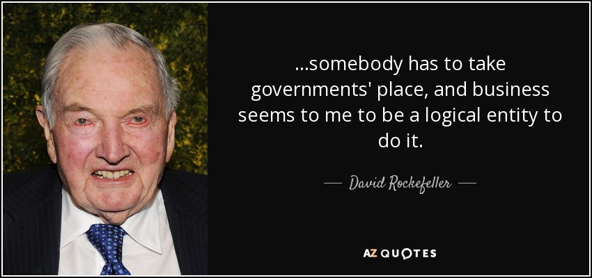 ...somebody has to take governments' place, and business seems to me to be a logical entity to do it. - David Rockefeller