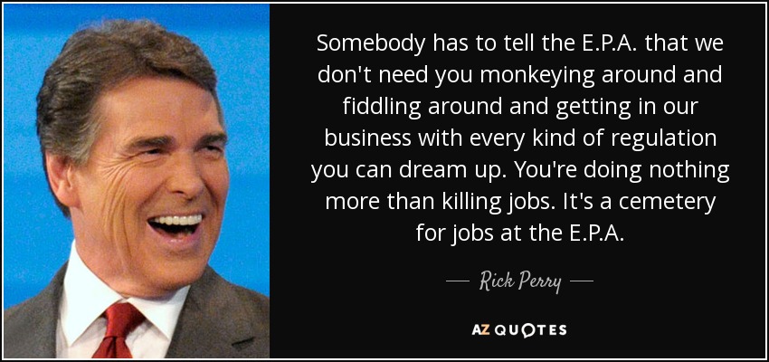 Somebody has to tell the E.P.A. that we don't need you monkeying around and fiddling around and getting in our business with every kind of regulation you can dream up. You're doing nothing more than killing jobs. It's a cemetery for jobs at the E.P.A. - Rick Perry