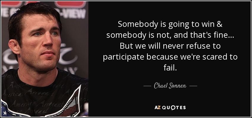 Somebody is going to win & somebody is not, and that's fine... But we will never refuse to participate because we're scared to fail. - Chael Sonnen