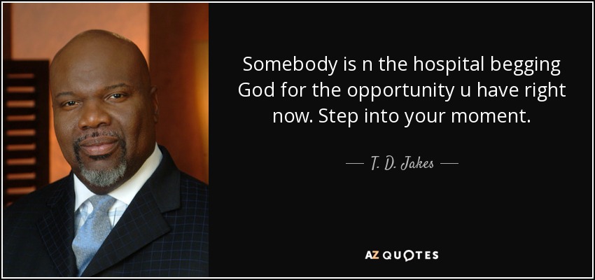 Somebody is n the hospital begging God for the opportunity u have right now. Step into your moment. - T. D. Jakes