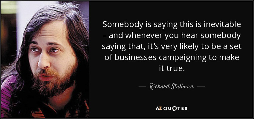 Somebody is saying this is inevitable – and whenever you hear somebody saying that, it's very likely to be a set of businesses campaigning to make it true. - Richard Stallman