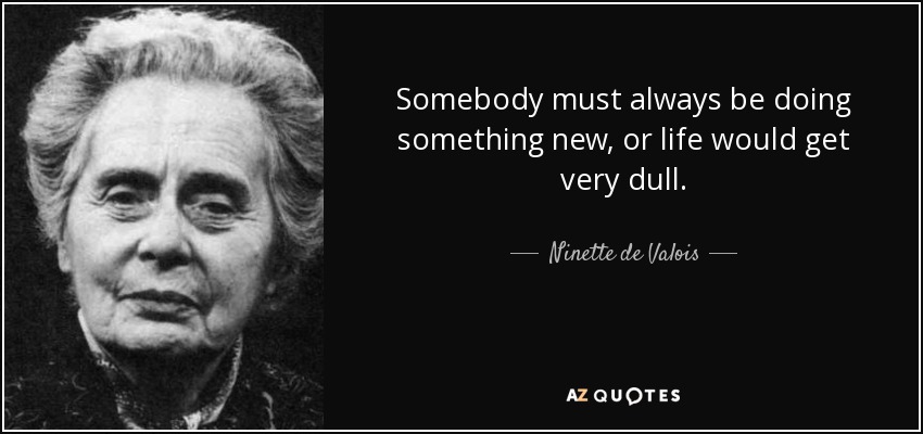 Somebody must always be doing something new, or life would get very dull. - Ninette de Valois