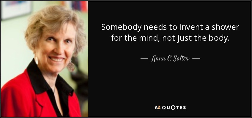 Somebody needs to invent a shower for the mind, not just the body. - Anna C Salter