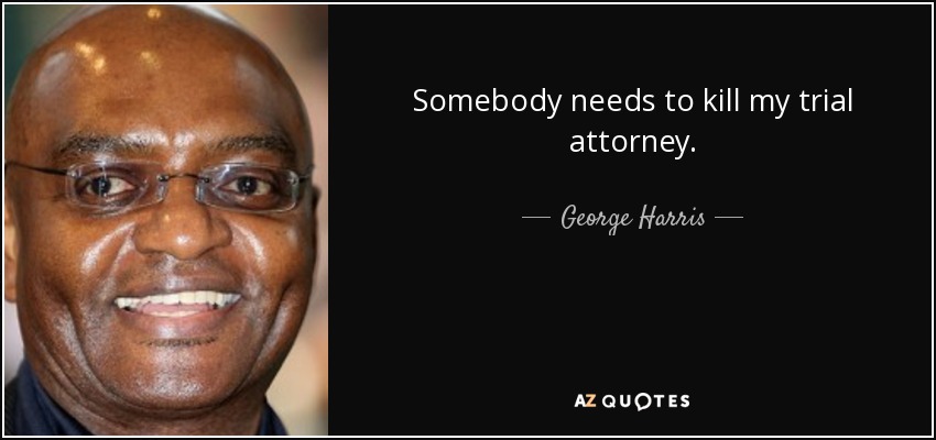 Somebody needs to kill my trial attorney. - George Harris