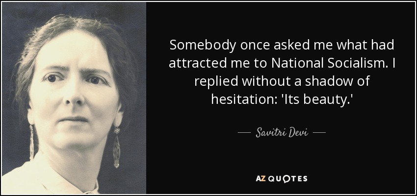 Somebody once asked me what had attracted me to National Socialism. I replied without a shadow of hesitation: 'Its beauty.' - Savitri Devi