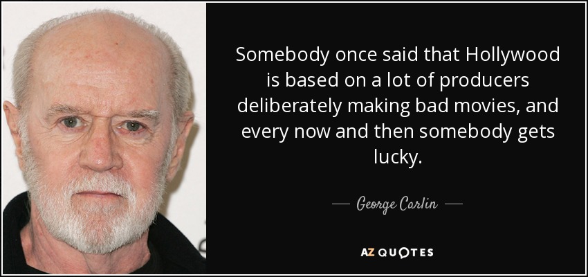 Somebody once said that Hollywood is based on a lot of producers deliberately making bad movies, and every now and then somebody gets lucky. - George Carlin