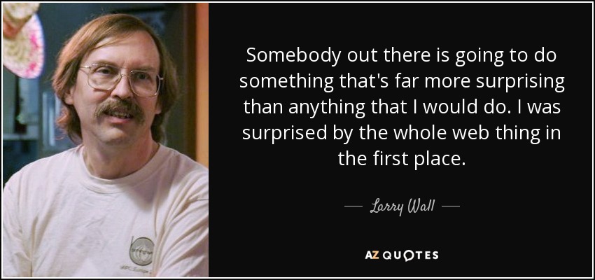 Somebody out there is going to do something that's far more surprising than anything that I would do. I was surprised by the whole web thing in the first place. - Larry Wall