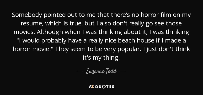 Somebody pointed out to me that there's no horror film on my resume, which is true, but I also don't really go see those movies. Although when I was thinking about it, I was thinking 