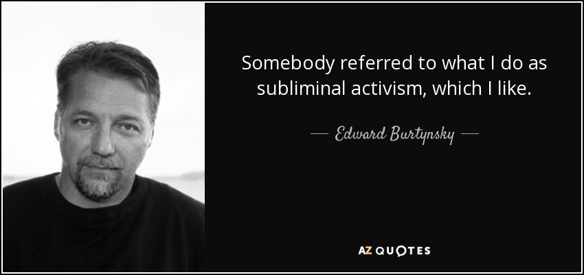 Somebody referred to what I do as subliminal activism, which I like. - Edward Burtynsky