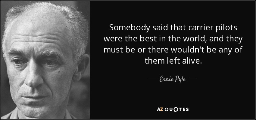 Somebody said that carrier pilots were the best in the world, and they must be or there wouldn't be any of them left alive. - Ernie Pyle