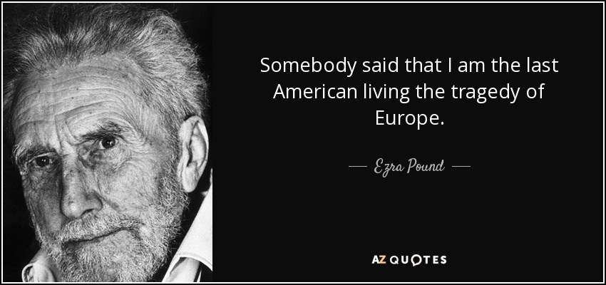 Somebody said that I am the last American living the tragedy of Europe. - Ezra Pound
