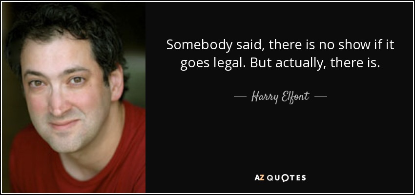 Somebody said, there is no show if it goes legal. But actually, there is. - Harry Elfont