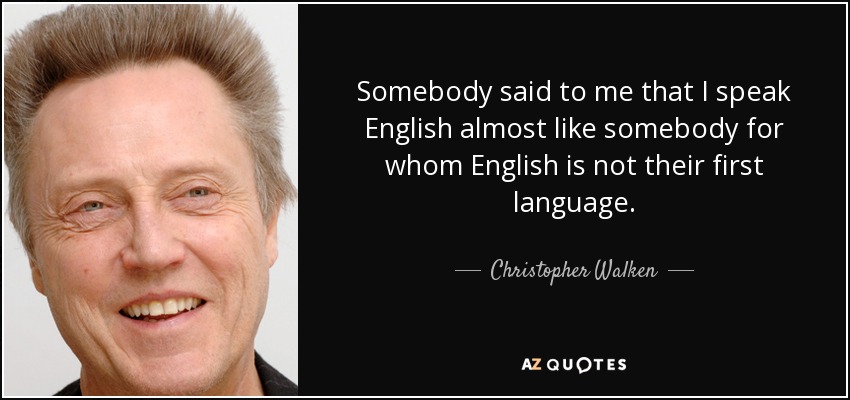 Somebody said to me that I speak English almost like somebody for whom English is not their first language. - Christopher Walken