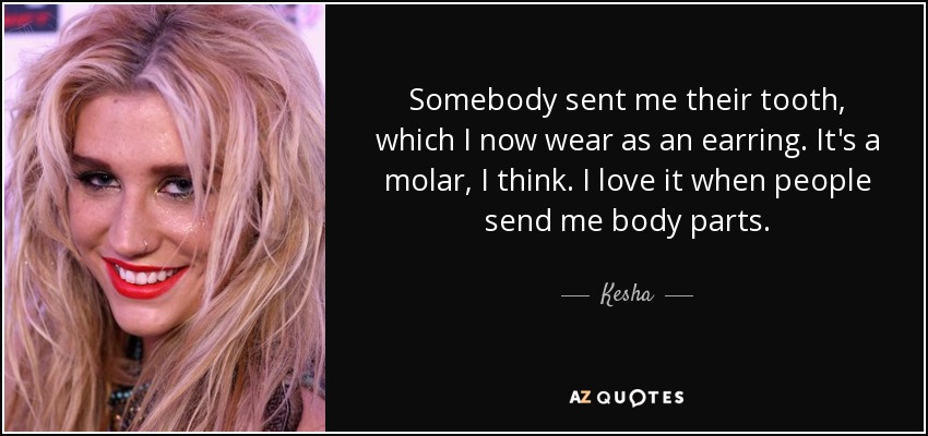 Somebody sent me their tooth, which I now wear as an earring. It's a molar, I think. I love it when people send me body parts. - Kesha