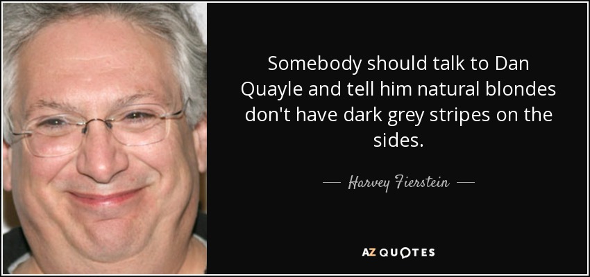 Somebody should talk to Dan Quayle and tell him natural blondes don't have dark grey stripes on the sides. - Harvey Fierstein