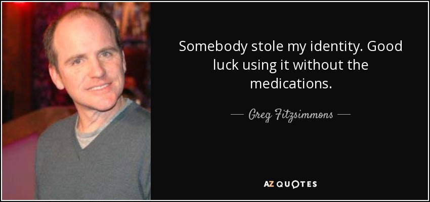 Somebody stole my identity. Good luck using it without the medications. - Greg Fitzsimmons