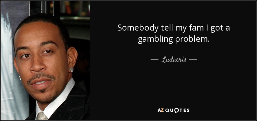 Somebody tell my fam I got a gambling problem. - Ludacris