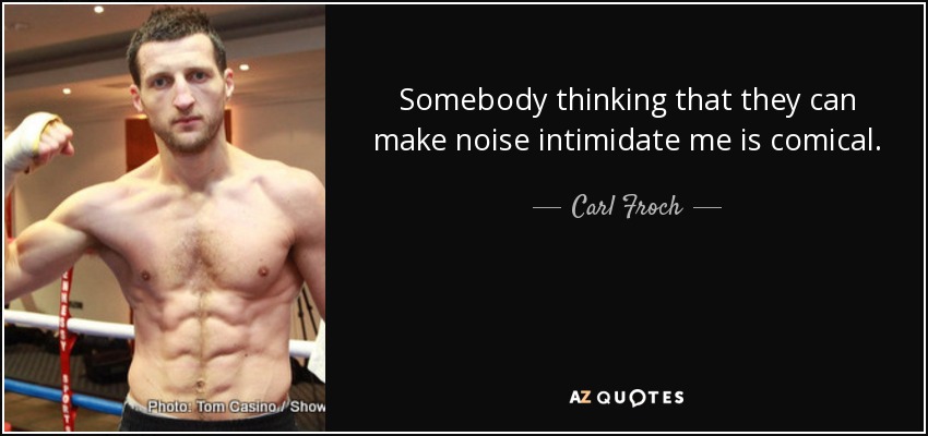 Somebody thinking that they can make noise intimidate me is comical. - Carl Froch