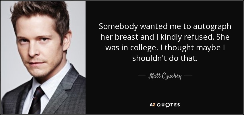 Somebody wanted me to autograph her breast and I kindly refused. She was in college. I thought maybe I shouldn't do that. - Matt Czuchry