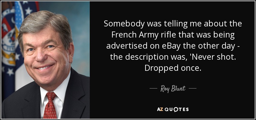 Somebody was telling me about the French Army rifle that was being advertised on eBay the other day - the description was, 'Never shot. Dropped once. - Roy Blunt