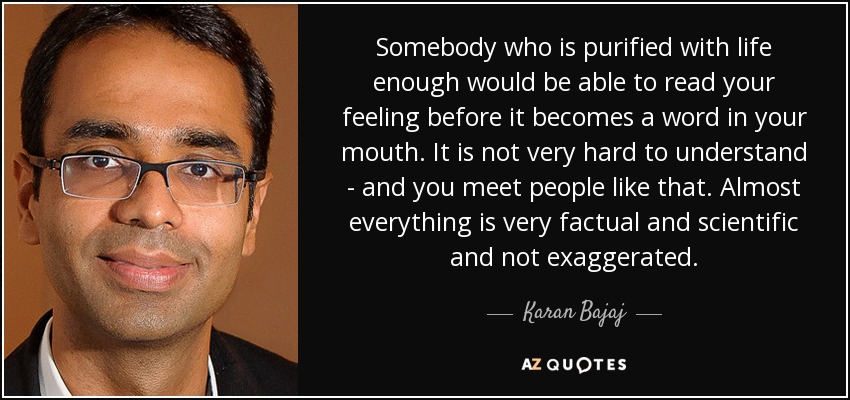 Somebody who is purified with life enough would be able to read your feeling before it becomes a word in your mouth. It is not very hard to understand - and you meet people like that. Almost everything is very factual and scientific and not exaggerated. - Karan Bajaj