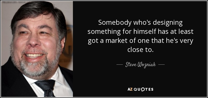 Somebody who's designing something for himself has at least got a market of one that he's very close to. - Steve Wozniak