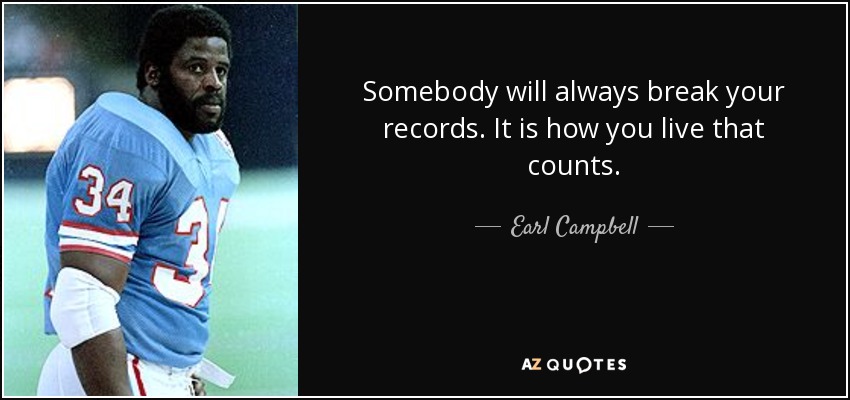 Somebody will always break your records. It is how you live that counts. - Earl Campbell