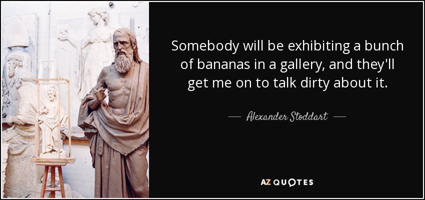Somebody will be exhibiting a bunch of bananas in a gallery, and they'll get me on to talk dirty about it. - Alexander Stoddart