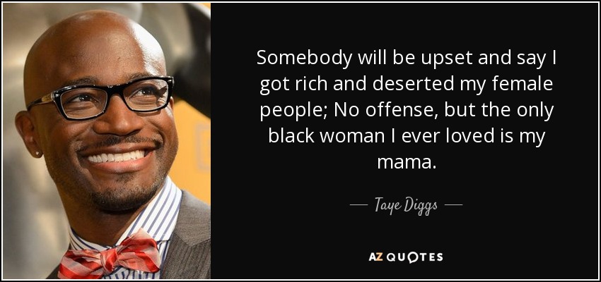 Somebody will be upset and say I got rich and deserted my female people; No offense, but the only black woman I ever loved is my mama. - Taye Diggs