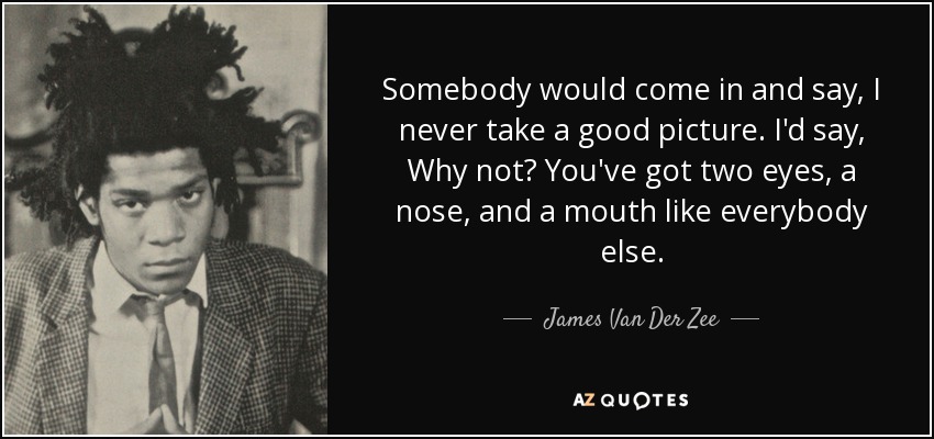 Somebody would come in and say, I never take a good picture. I'd say, Why not? You've got two eyes, a nose, and a mouth like everybody else. - James Van Der Zee