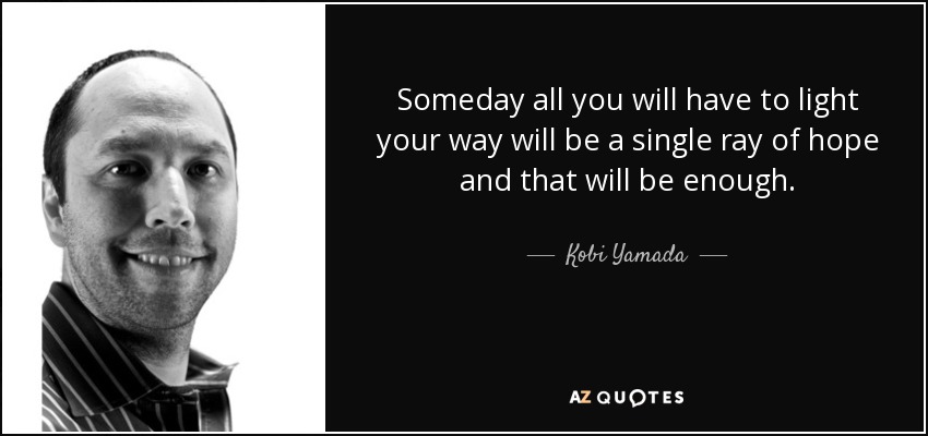 Someday all you will have to light your way will be a single ray of hope and that will be enough. - Kobi Yamada