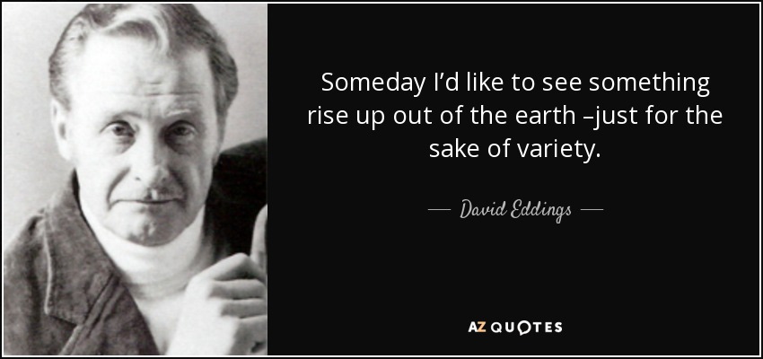 Someday I’d like to see something rise up out of the earth –just for the sake of variety. - David Eddings