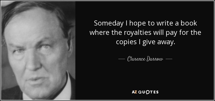 Someday I hope to write a book where the royalties will pay for the copies I give away. - Clarence Darrow
