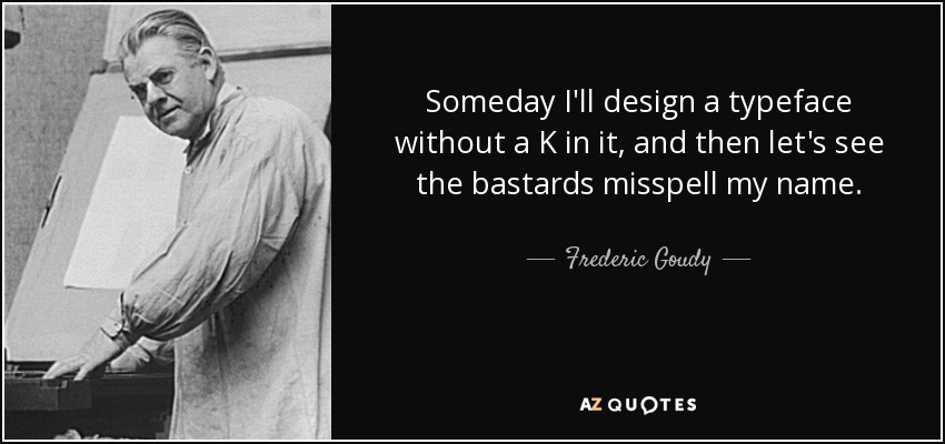 Someday I'll design a typeface without a K in it, and then let's see the bastards misspell my name. - Frederic Goudy