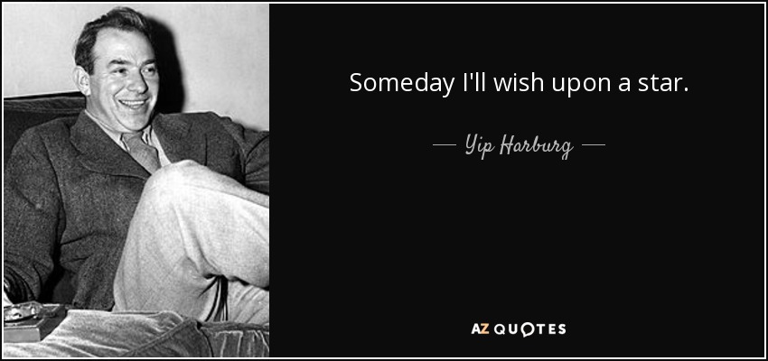 Someday I'll wish upon a star. - Yip Harburg