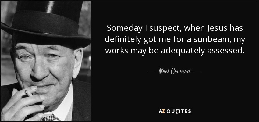 Someday I suspect, when Jesus has definitely got me for a sunbeam, my works may be adequately assessed. - Noel Coward