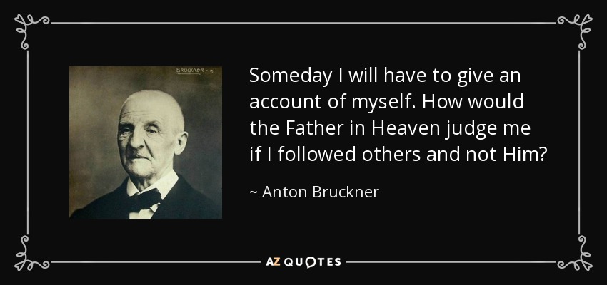 Someday I will have to give an account of myself. How would the Father in Heaven judge me if I followed others and not Him? - Anton Bruckner