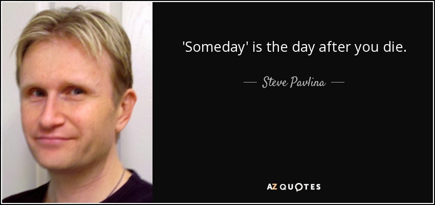 'Someday' is the day after you die. - Steve Pavlina