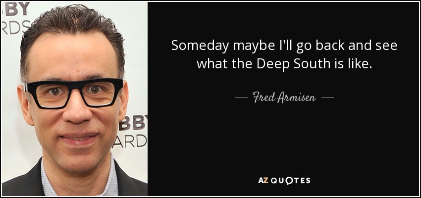 Someday maybe I'll go back and see what the Deep South is like. - Fred Armisen