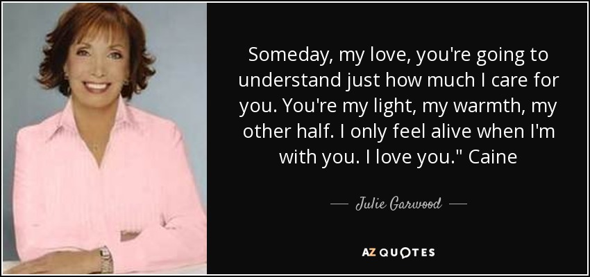 Someday, my love, you're going to understand just how much I care for you. You're my light, my warmth, my other half. I only feel alive when I'm with you. I love you.