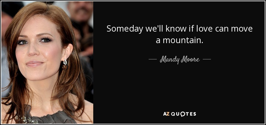 Someday we'll know if love can move a mountain. - Mandy Moore