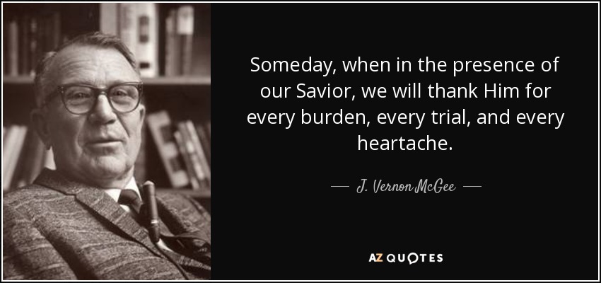 Someday, when in the presence of our Savior, we will thank Him for every burden, every trial, and every heartache. - J. Vernon McGee