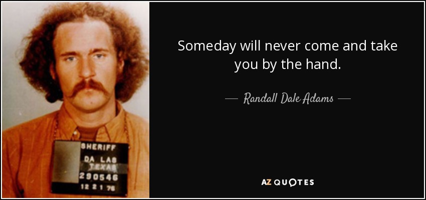 Someday will never come and take you by the hand. - Randall Dale Adams