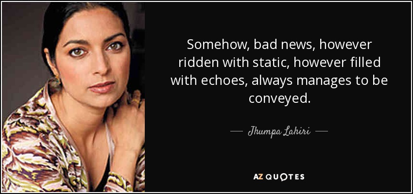 Somehow, bad news, however ridden with static, however filled with echoes, always manages to be conveyed. - Jhumpa Lahiri