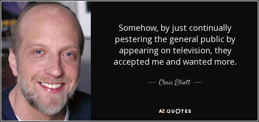 Somehow, by just continually pestering the general public by appearing on television, they accepted me and wanted more. - Chris Elliott