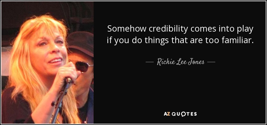 Somehow credibility comes into play if you do things that are too familiar. - Rickie Lee Jones