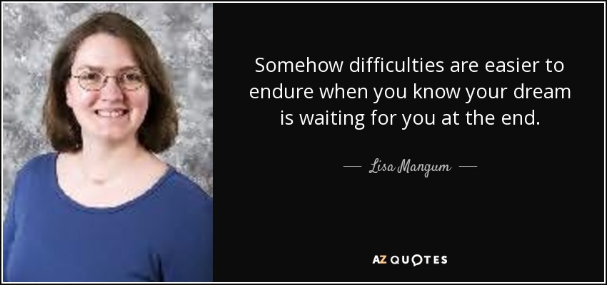 Somehow difficulties are easier to endure when you know your dream is waiting for you at the end. - Lisa Mangum